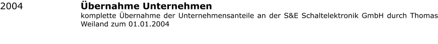Übernahme Unternehmen komplette Übernahme der Unternehmensanteile an der S&E Schaltelektronik GmbH durch Thomas Weiland zum 01.01.2004 2004